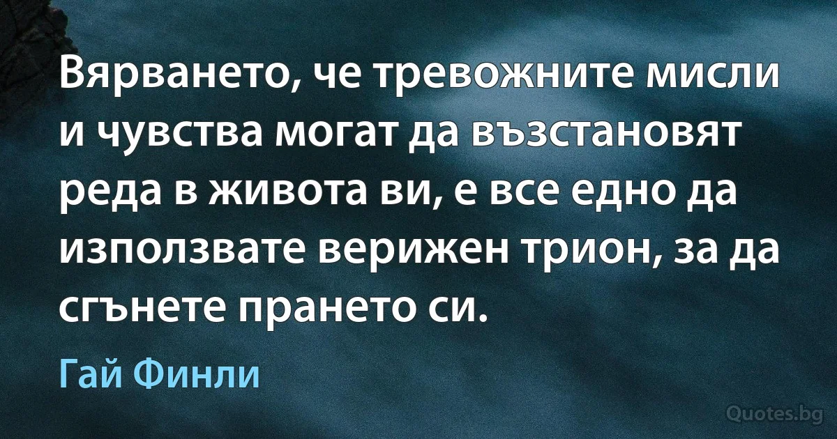 Вярването, че тревожните мисли и чувства могат да възстановят реда в живота ви, е все едно да използвате верижен трион, за да сгънете прането си. (Гай Финли)