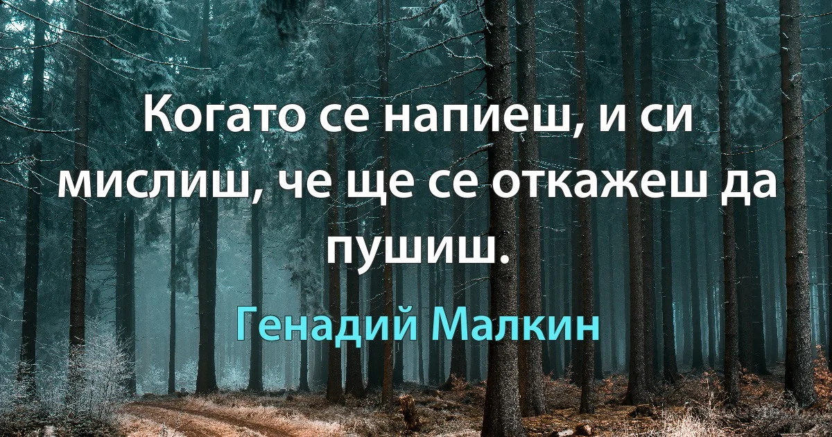 Когато се напиеш, и си мислиш, че ще се откажеш да пушиш. (Генадий Малкин)