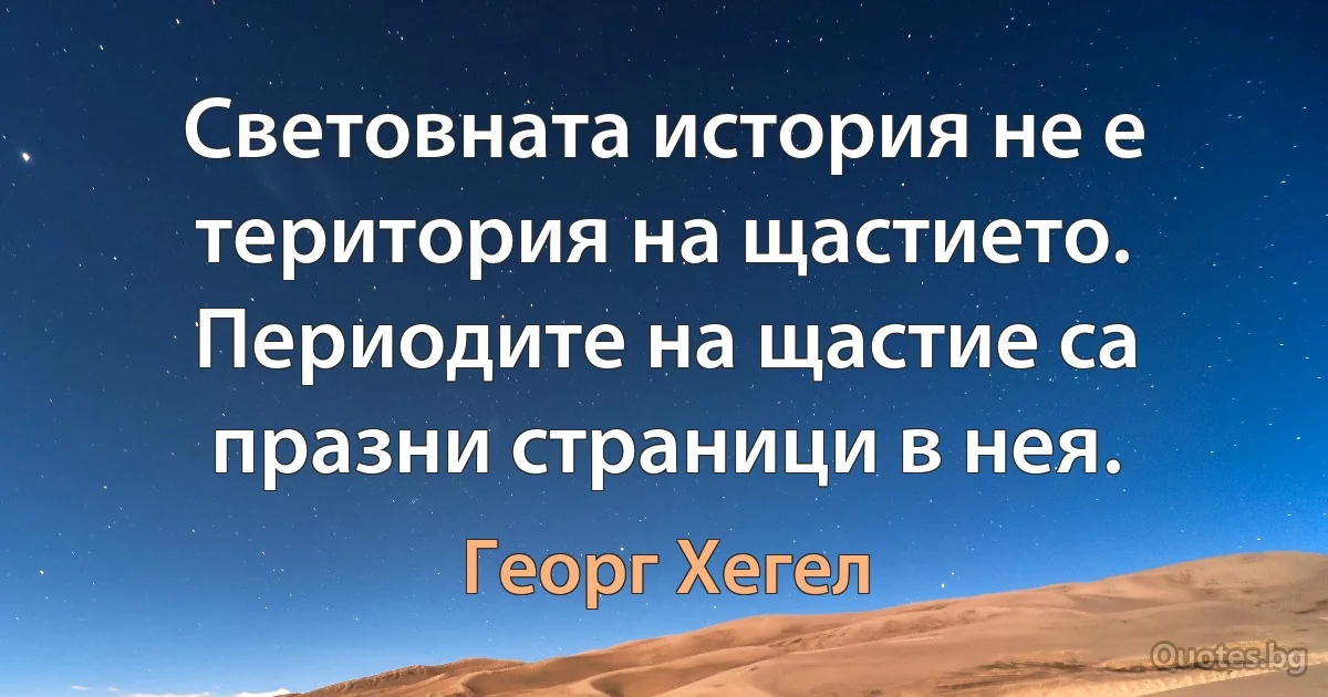 Световната история не е територия на щастието. Периодите на щастие са празни страници в нея. (Георг Хегел)