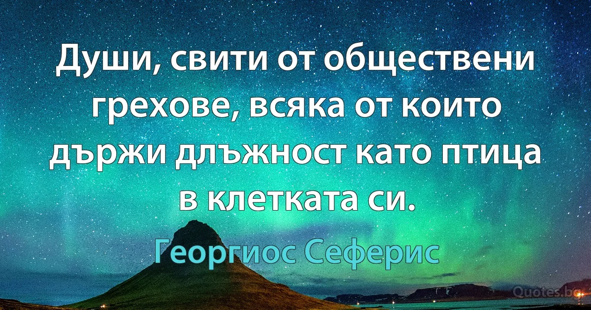 Души, свити от обществени грехове, всяка от които държи длъжност като птица в клетката си. (Георгиос Сеферис)