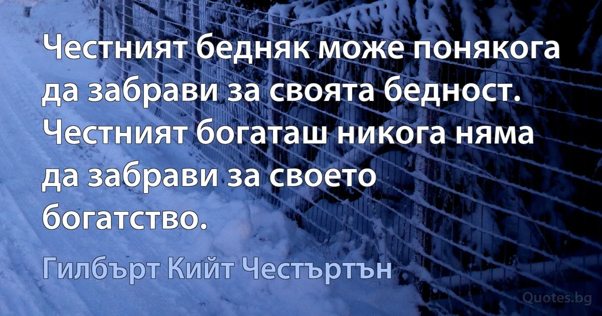 Честният бедняк може понякога да забрави за своята бедност. Честният богаташ никога няма да забрави за своето богатство. (Гилбърт Кийт Честъртън)