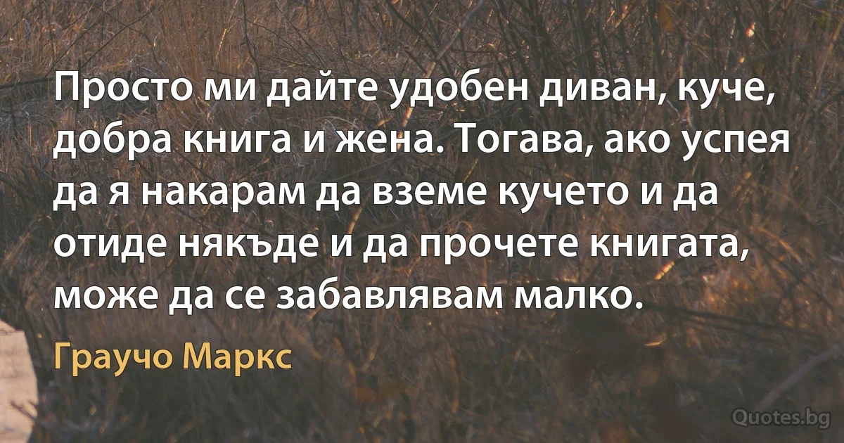 Просто ми дайте удобен диван, куче, добра книга и жена. Тогава, ако успея да я накарам да вземе кучето и да отиде някъде и да прочете книгата, може да се забавлявам малко. (Граучо Маркс)