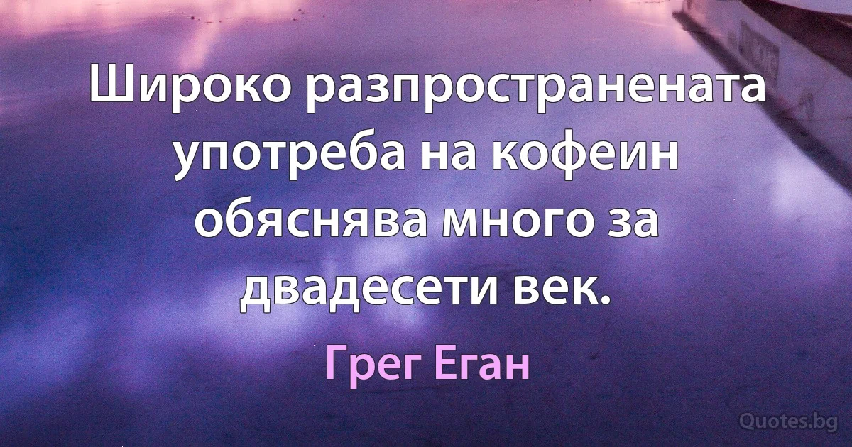 Широко разпространената употреба на кофеин обяснява много за двадесети век. (Грег Еган)