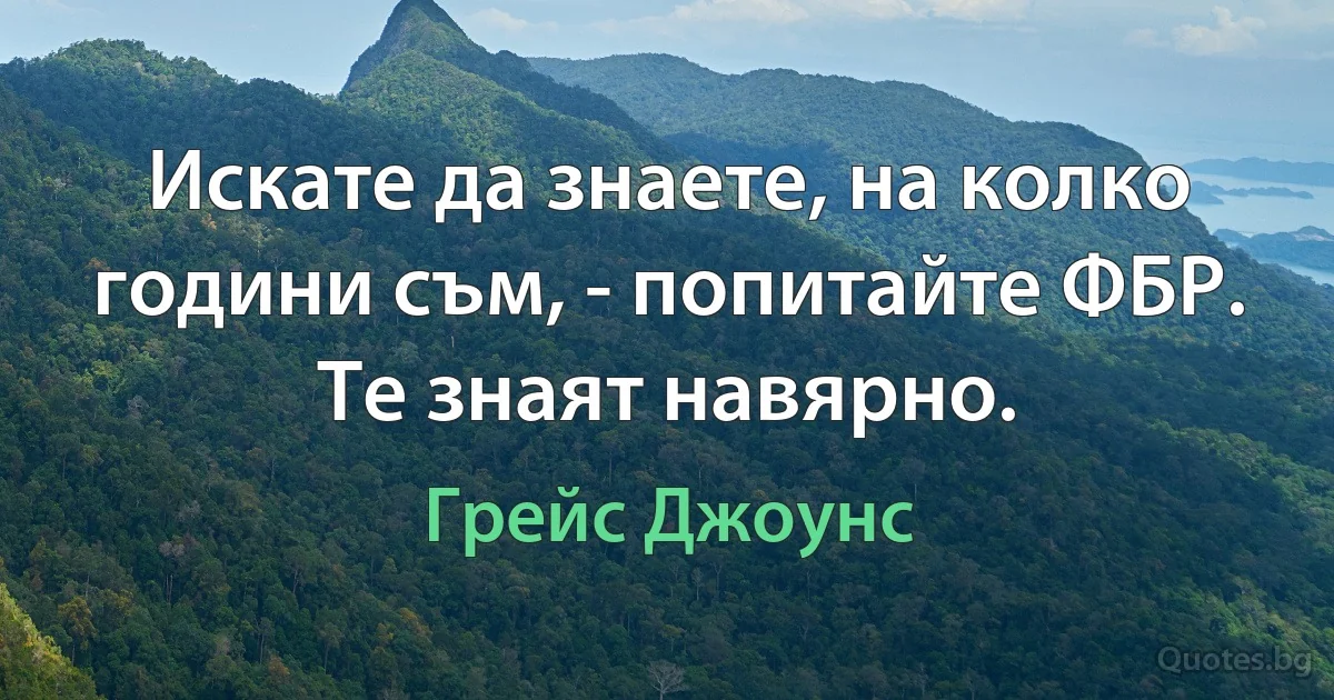 Искате да знаете, на колко години съм, - попитайте ФБР. Те знаят навярно. (Грейс Джоунс)