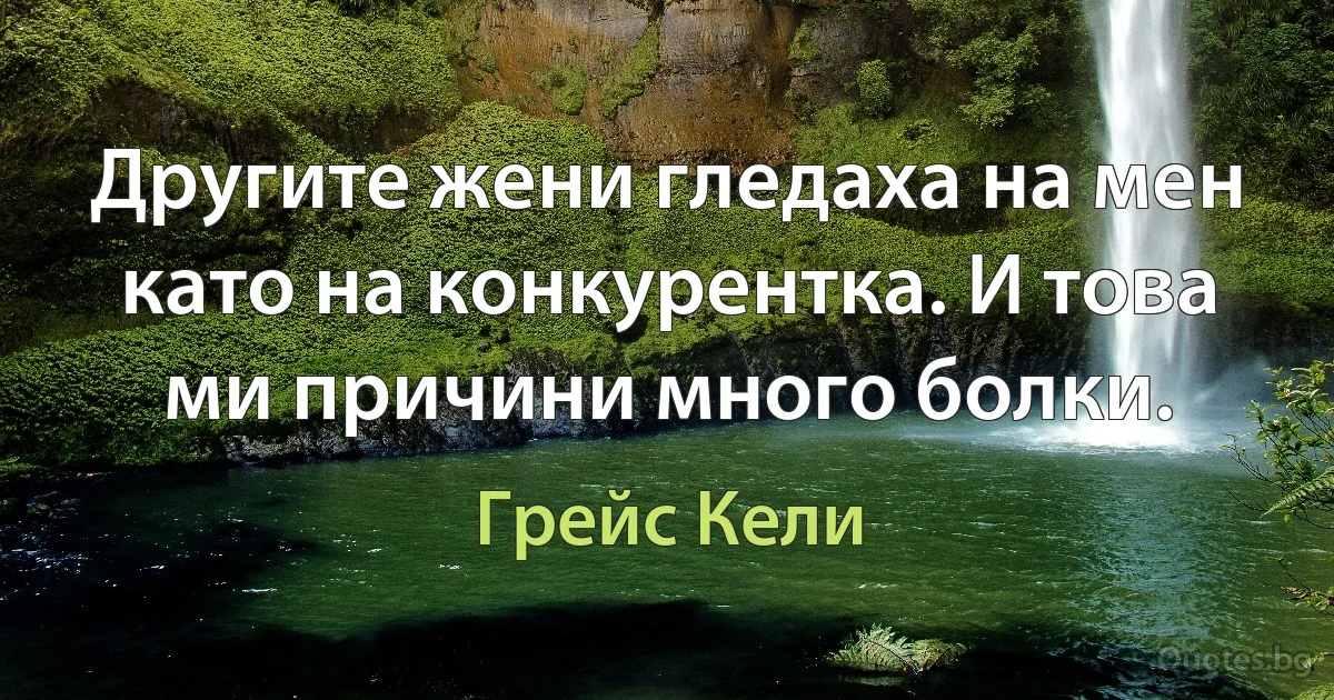 Другите жени гледаха на мен като на конкурентка. И това ми причини много болки. (Грейс Кели)