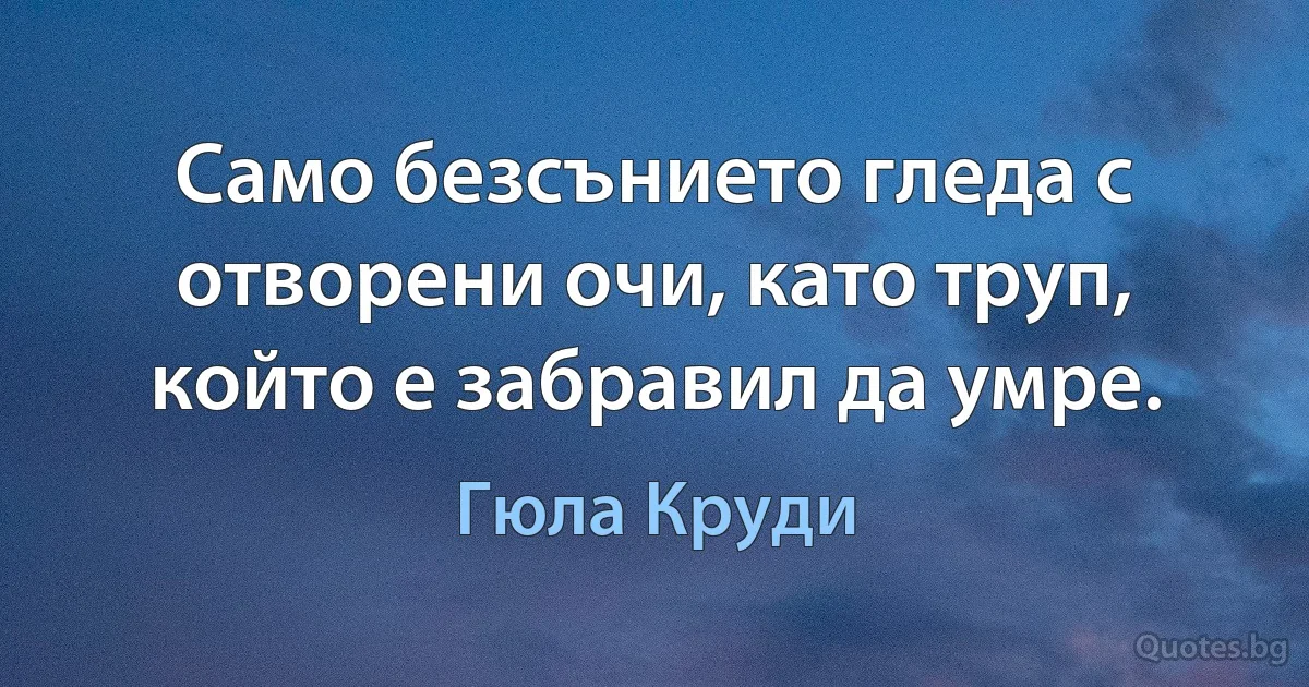 Само безсънието гледа с отворени очи, като труп, който е забравил да умре. (Гюла Круди)