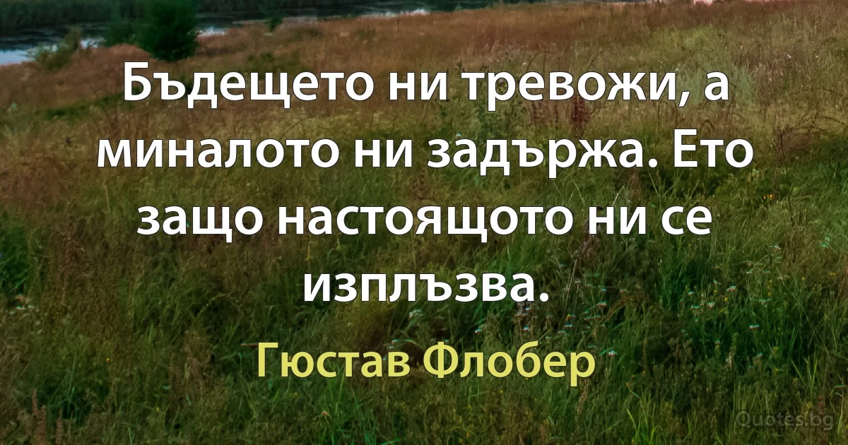 Бъдещето ни тревожи, а миналото ни задържа. Ето защо настоящото ни се изплъзва. (Гюстав Флобер)