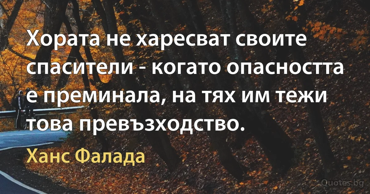 Хората не харесват своите спасители - когато опасността е преминала, на тях им тежи това превъзходство. (Ханс Фалада)