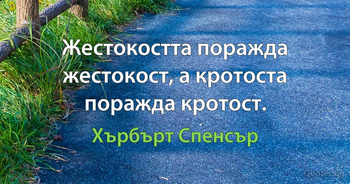 Жестокостта поражда жестокост, а кротоста поражда кротост. (Хърбърт Спенсър)