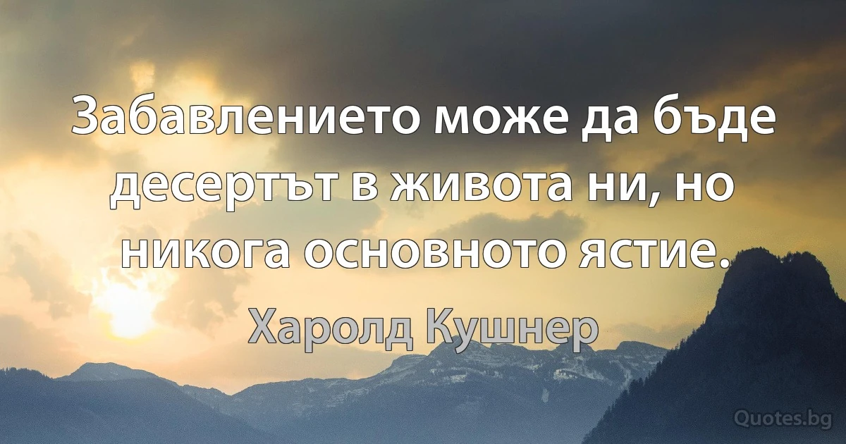 Забавлението може да бъде десертът в живота ни, но никога основното ястие. (Харолд Кушнер)