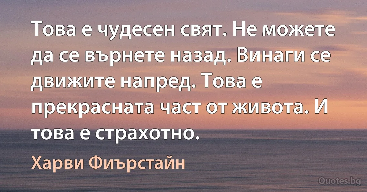 Това е чудесен свят. Не можете да се върнете назад. Винаги се движите напред. Това е прекрасната част от живота. И това е страхотно. (Харви Фиърстайн)