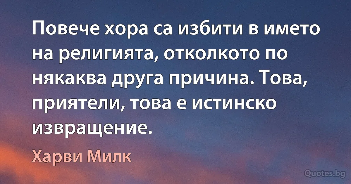 Повече хора са избити в името на религията, отколкото по някаква друга причина. Това, приятели, това е истинско извращение. (Харви Милк)