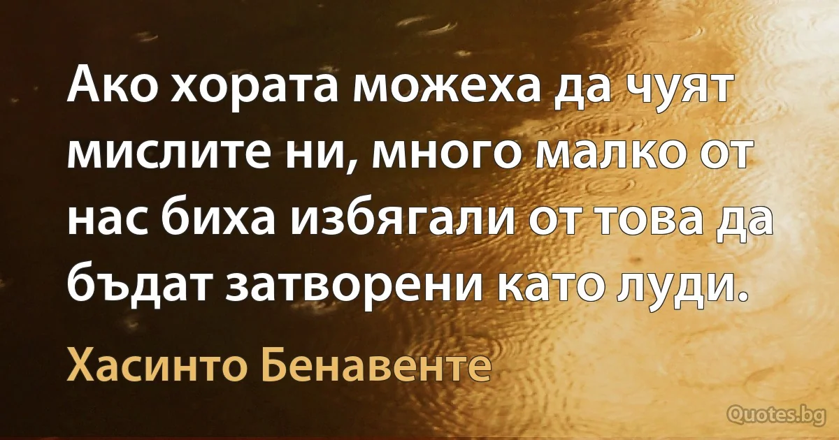 Ако хората можеха да чуят мислите ни, много малко от нас биха избягали от това да бъдат затворени като луди. (Хасинто Бенавенте)