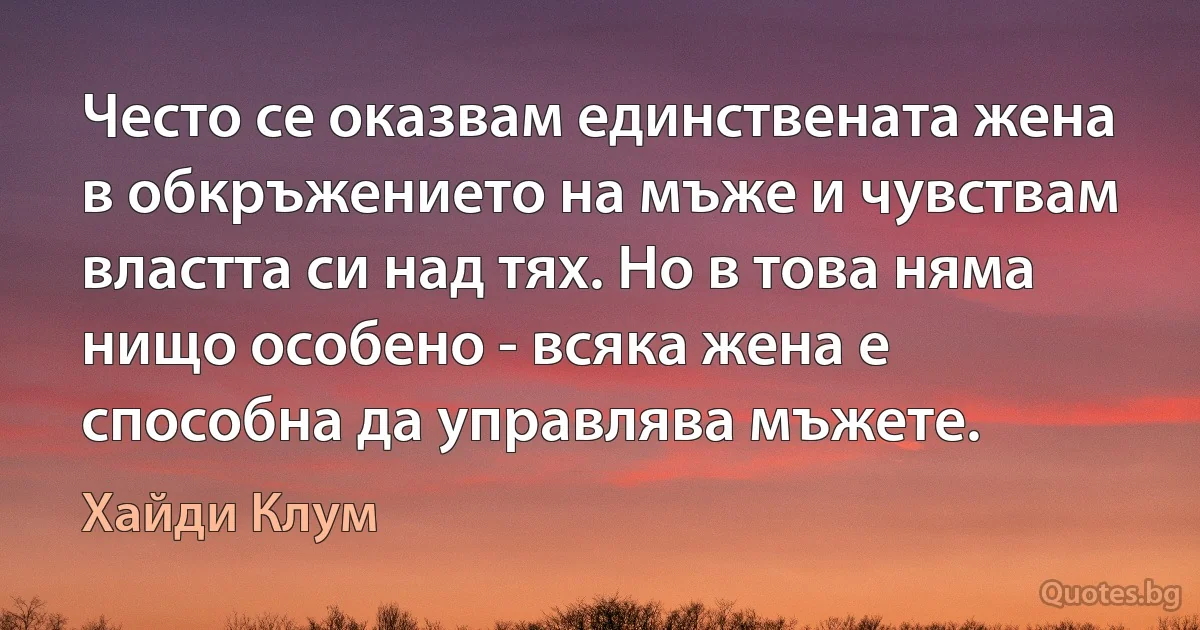 Често се оказвам единствената жена в обкръжението на мъже и чувствам властта си над тях. Но в това няма нищо особено - всяка жена е способна да управлява мъжете. (Хайди Клум)