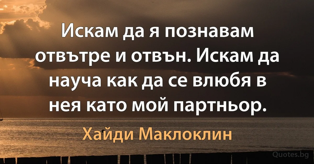 Искам да я познавам отвътре и отвън. Искам да науча как да се влюбя в нея като мой партньор. (Хайди Маклоклин)