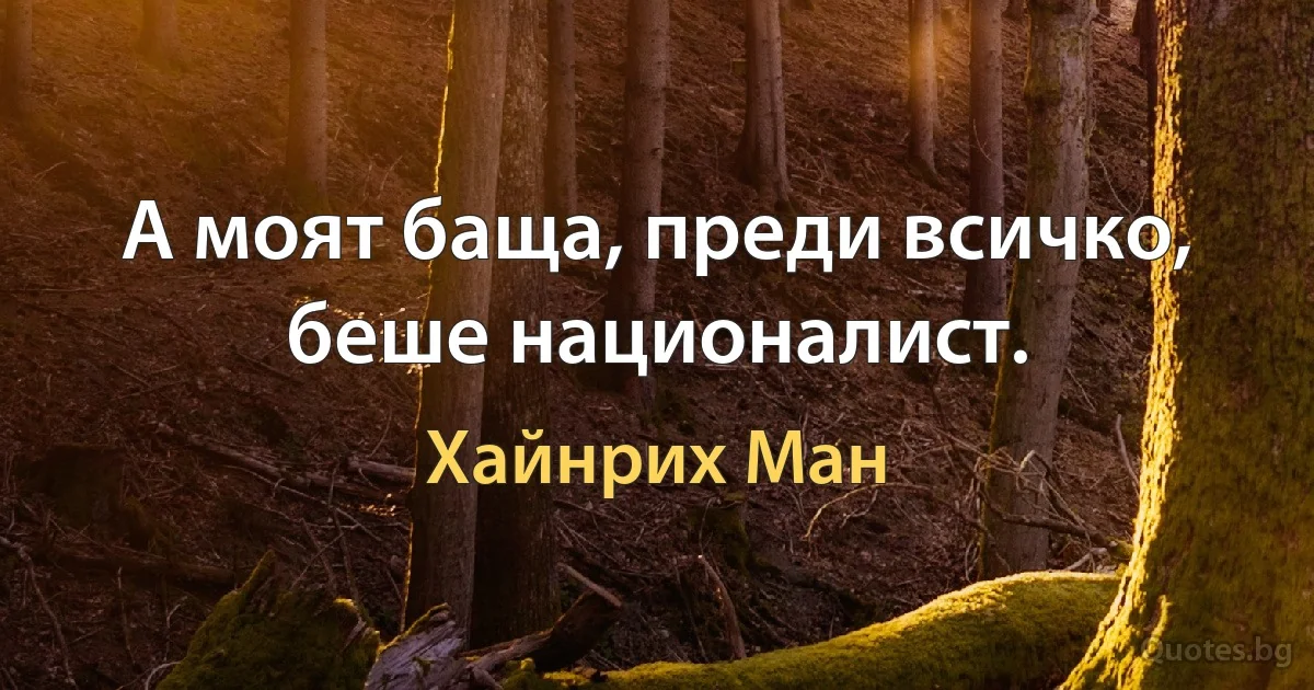 А моят баща, преди всичко, беше националист. (Хайнрих Ман)