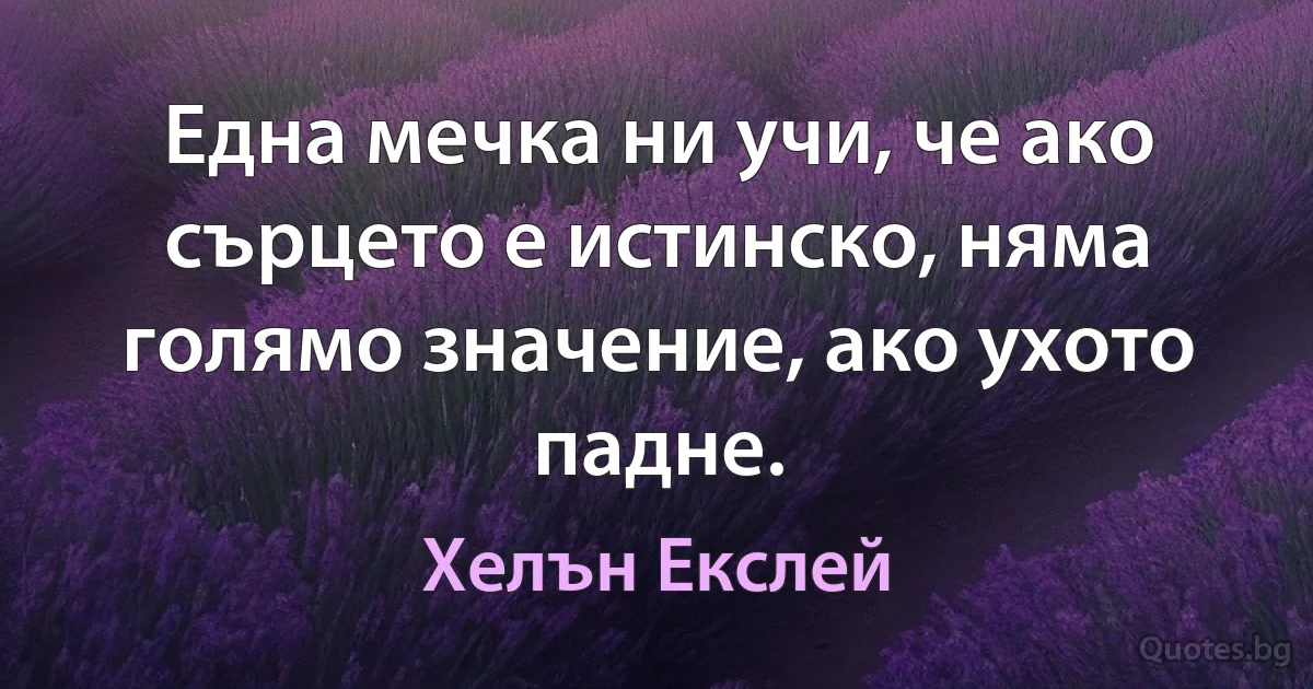 Една мечка ни учи, че ако сърцето е истинско, няма голямо значение, ако ухото падне. (Хелън Екслей)