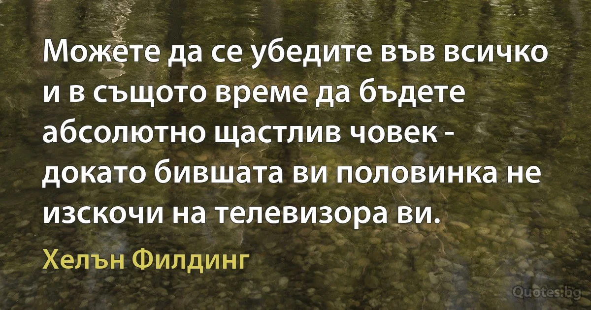 Можете да се убедите във всичко и в същото време да бъдете абсолютно щастлив човек - докато бившата ви половинка не изскочи на телевизора ви. (Хелън Филдинг)