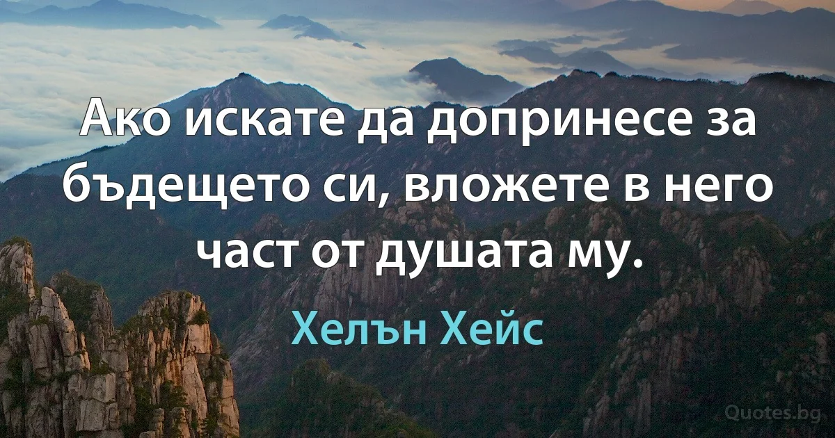 Ако искате да допринесе за бъдещето си, вложете в него част от душата му. (Хелън Хейс)