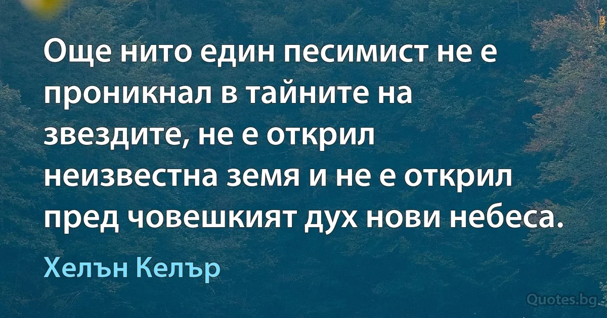 Още нито един песимист не е проникнал в тайните на звездите, не е открил неизвестна земя и не е открил пред човешкият дух нови небеса. (Хелън Келър)