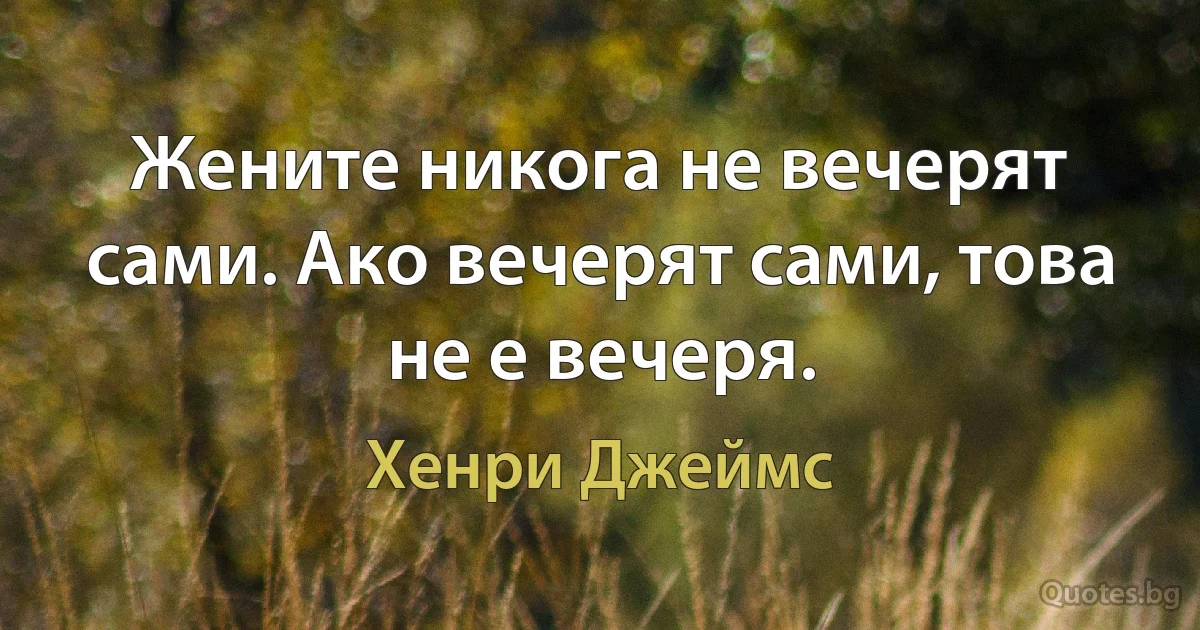 Жените никога не вечерят сами. Ако вечерят сами, това не е вечеря. (Хенри Джеймс)