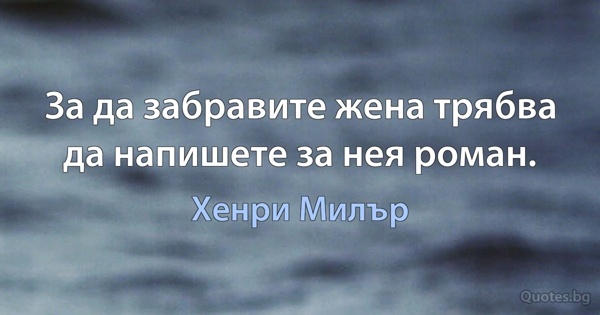 За да забравите жена трябва да напишете за нея роман. (Хенри Милър)