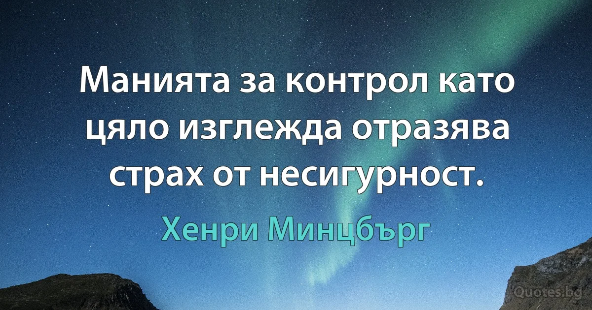 Манията за контрол като цяло изглежда отразява страх от несигурност. (Хенри Минцбърг)