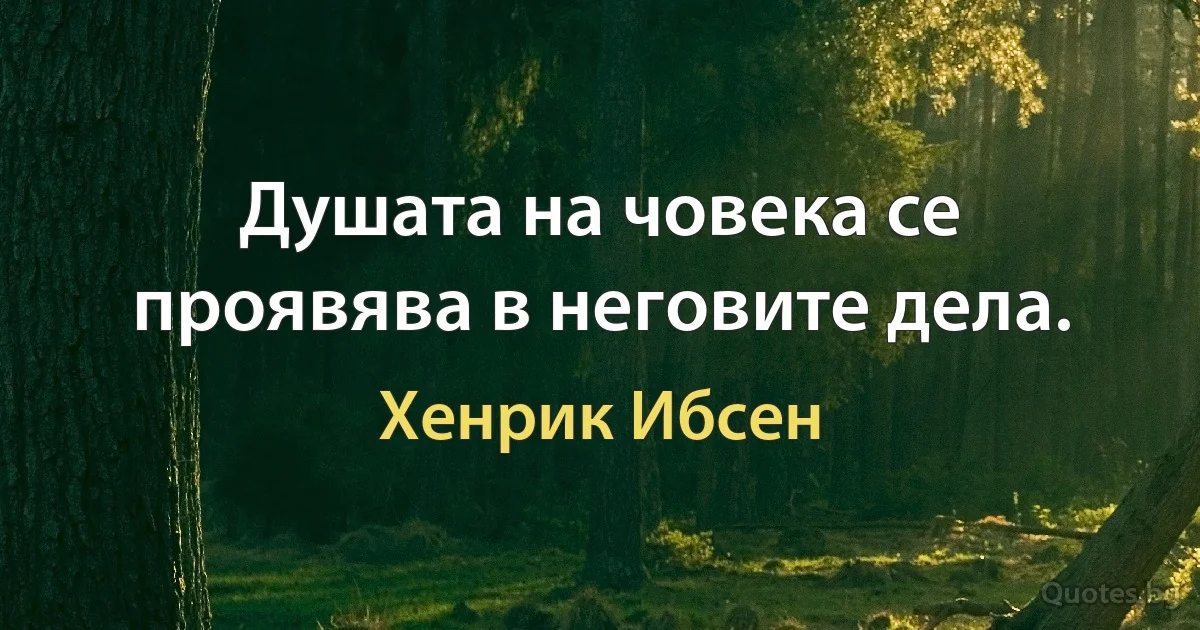 Душата на човека се проявява в неговите дела. (Хенрик Ибсен)