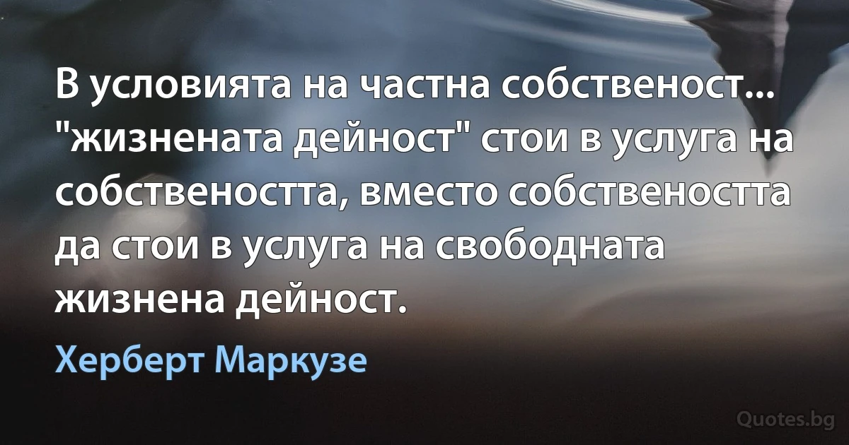 В условията на частна собственост... "жизнената дейност" стои в услуга на собствеността, вместо собствеността да стои в услуга на свободната жизнена дейност. (Херберт Маркузе)