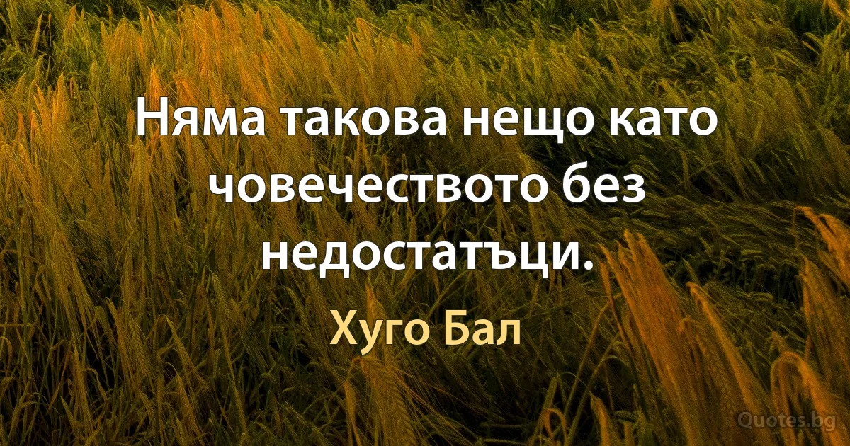 Няма такова нещо като човечеството без недостатъци. (Хуго Бал)