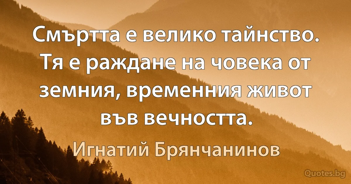 Смъртта е велико тайнство. Тя е раждане на човека от земния, временния живот във вечността. (Игнатий Брянчанинов)