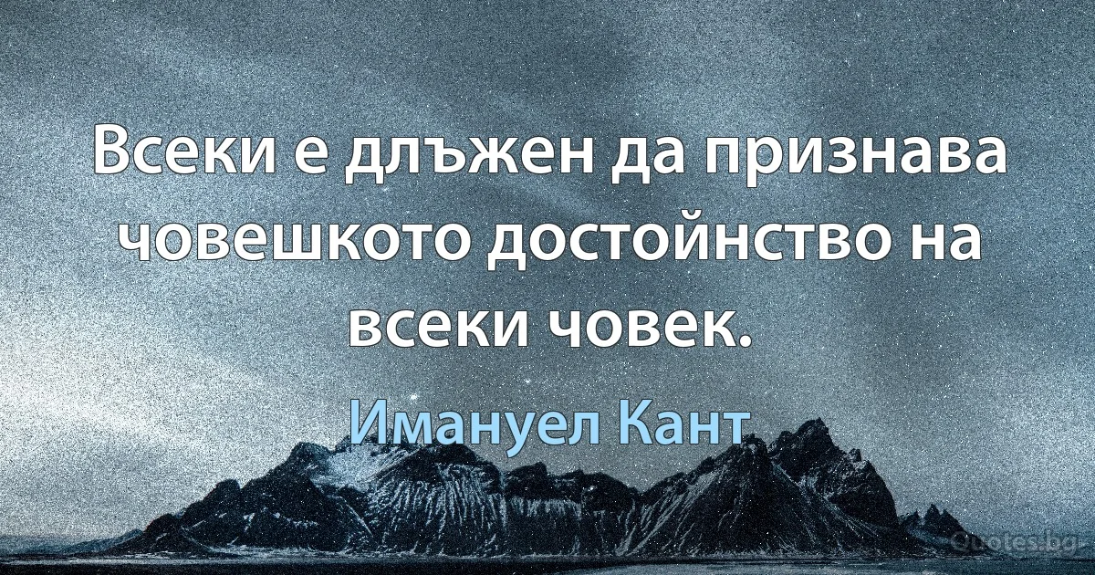 Всеки е длъжен да признава човешкото достойнство на всеки човек. (Имануел Кант)