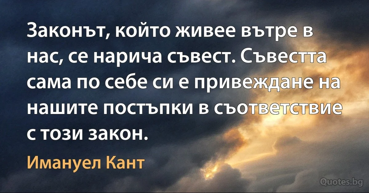 Законът, който живее вътре в нас, се нарича съвест. Съвестта сама по себе си е привеждане на нашите постъпки в съответствие с този закон. (Имануел Кант)