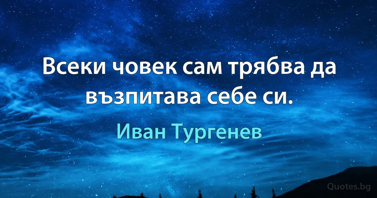 Всеки човек сам трябва да възпитава себе си. (Иван Тургенев)