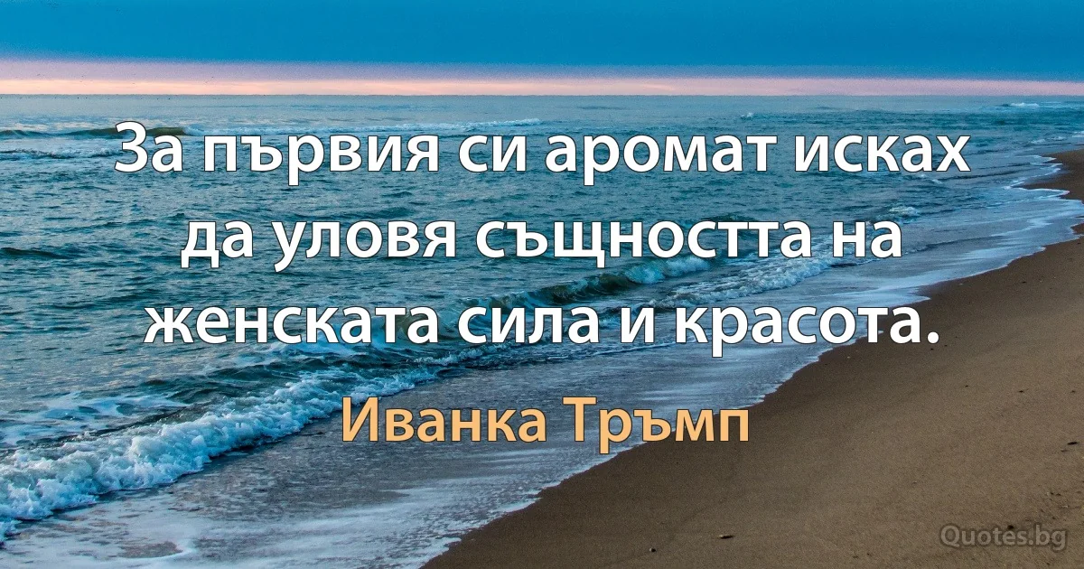 За първия си аромат исках да уловя същността на женската сила и красота. (Иванка Тръмп)