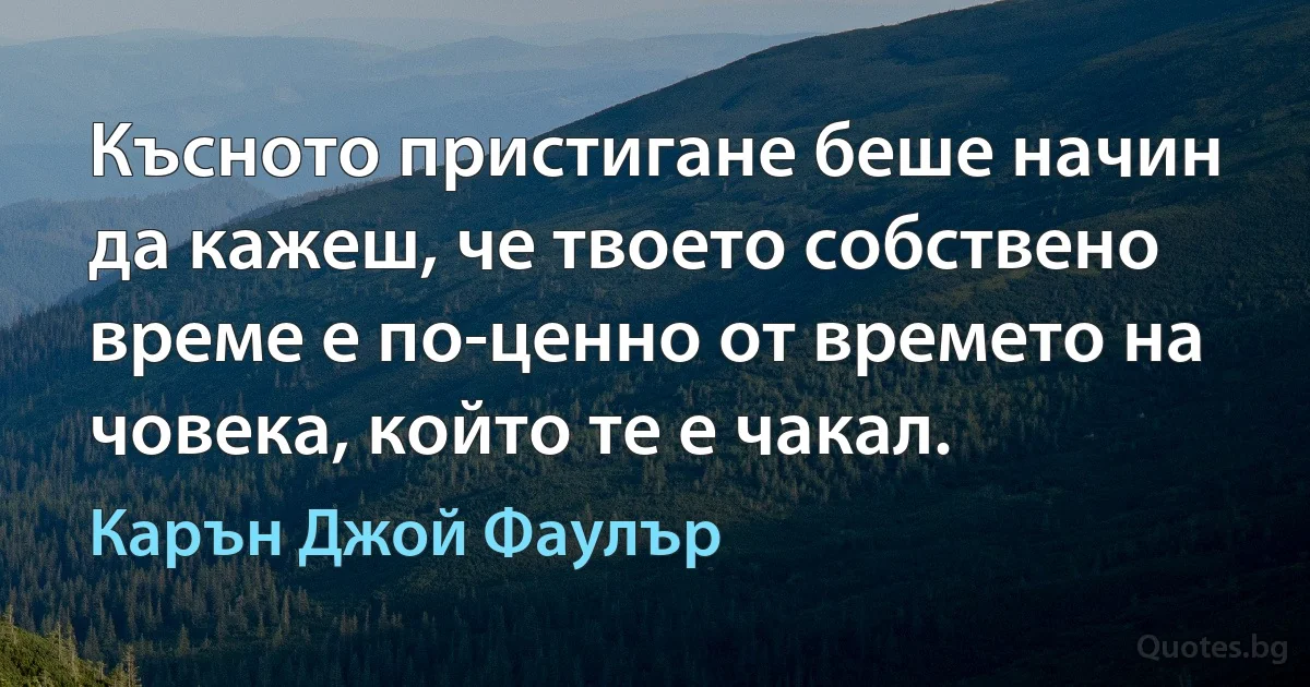 Късното пристигане беше начин да кажеш, че твоето собствено време е по-ценно от времето на човека, който те е чакал. (Карън Джой Фаулър)