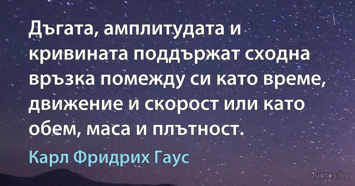 Дъгата, амплитудата и кривината поддържат сходна връзка помежду си като време, движение и скорост или като обем, маса и плътност. (Карл Фридрих Гаус)