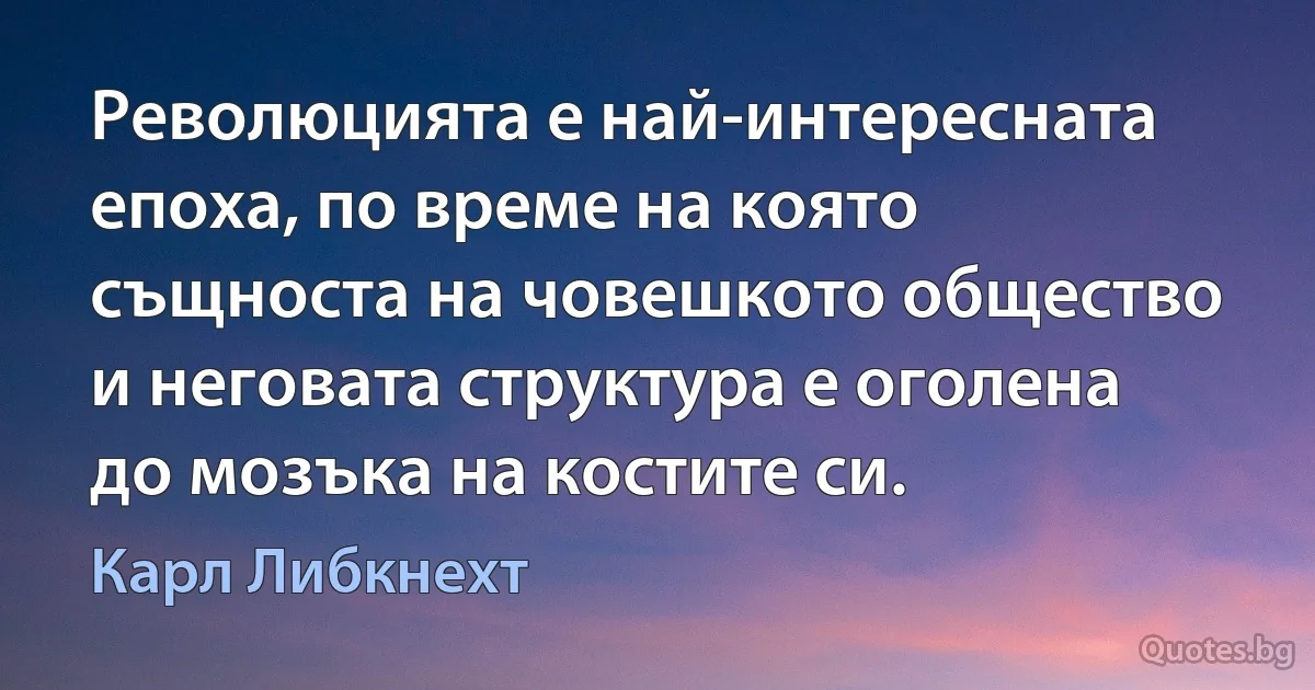 Революцията е най-интересната епоха, по време на която същноста на човешкото общество и неговата структура е оголена до мозъка на костите си. (Карл Либкнехт)