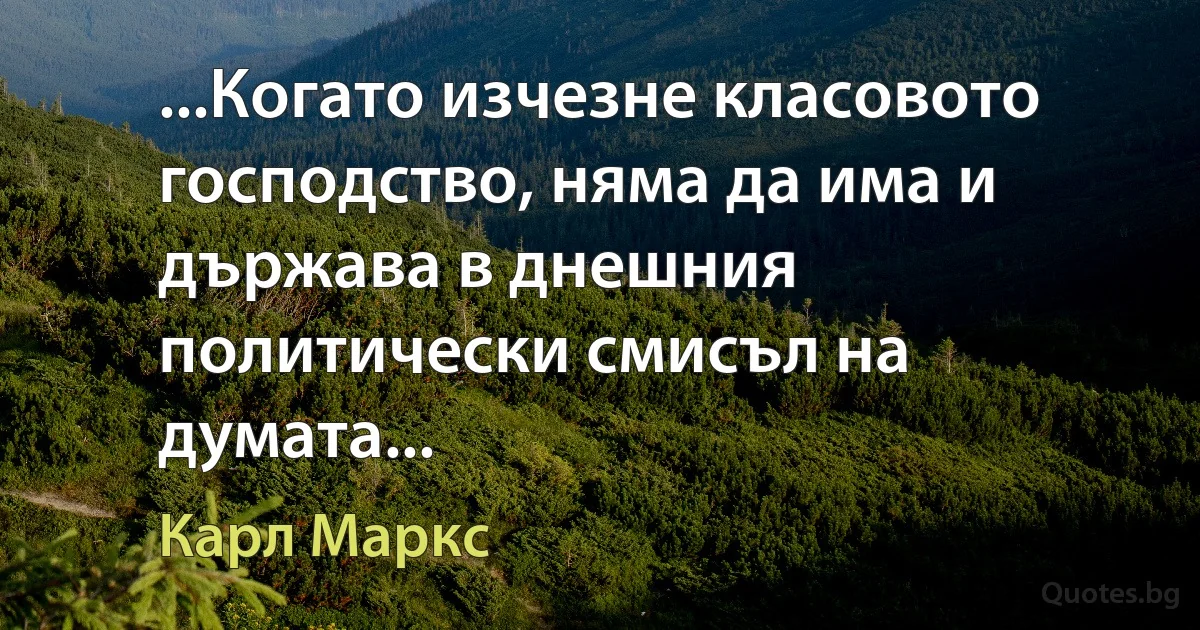 ...Когато изчезне класовото господство, няма да има и държава в днешния политически смисъл на думата... (Карл Маркс)