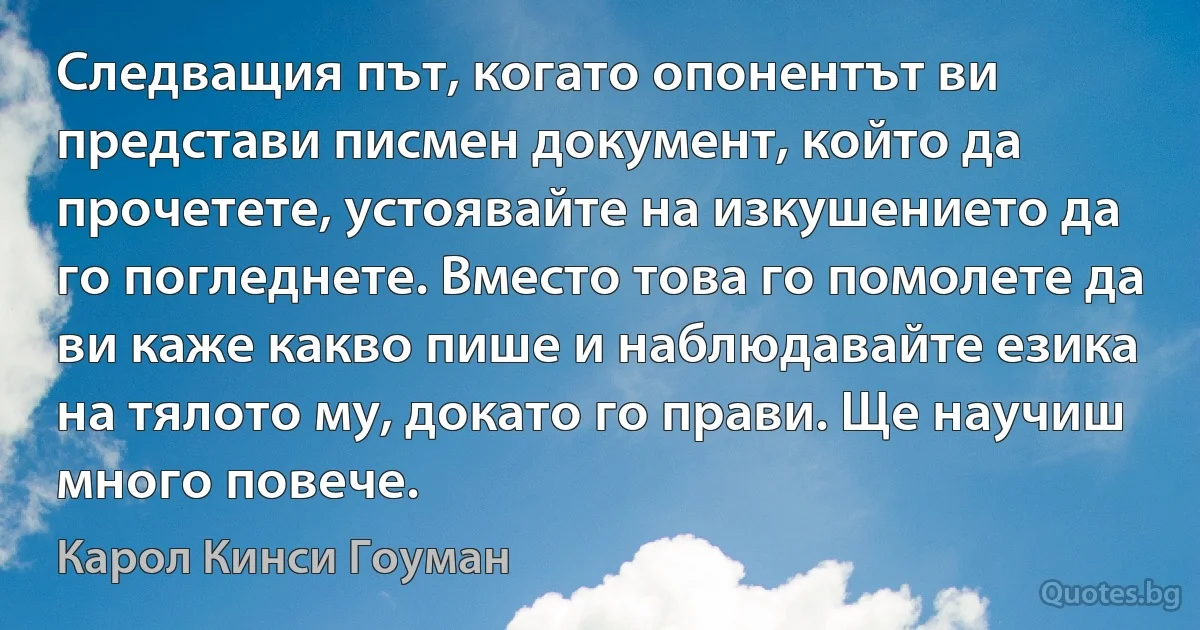 Следващия път, когато опонентът ви представи писмен документ, който да прочетете, устоявайте на изкушението да го погледнете. Вместо това го помолете да ви каже какво пише и наблюдавайте езика на тялото му, докато го прави. Ще научиш много повече. (Карол Кинси Гоуман)