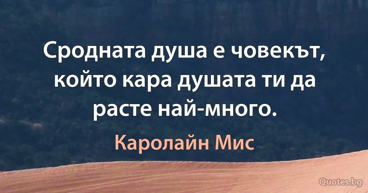 Сродната душа е човекът, който кара душата ти да расте най-много. (Каролайн Мис)