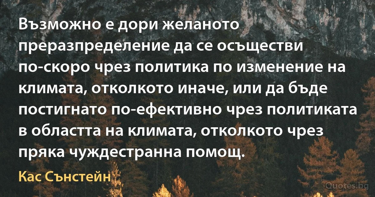 Възможно е дори желаното преразпределение да се осъществи по-скоро чрез политика по изменение на климата, отколкото иначе, или да бъде постигнато по-ефективно чрез политиката в областта на климата, отколкото чрез пряка чуждестранна помощ. (Кас Сънстейн)