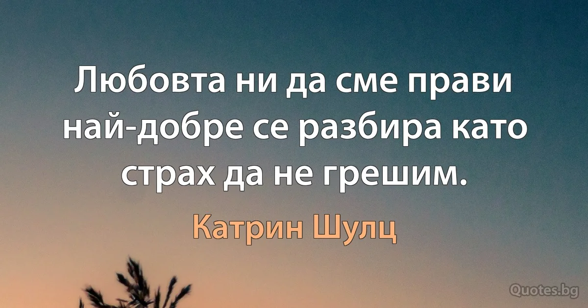 Любовта ни да сме прави най-добре се разбира като страх да не грешим. (Катрин Шулц)