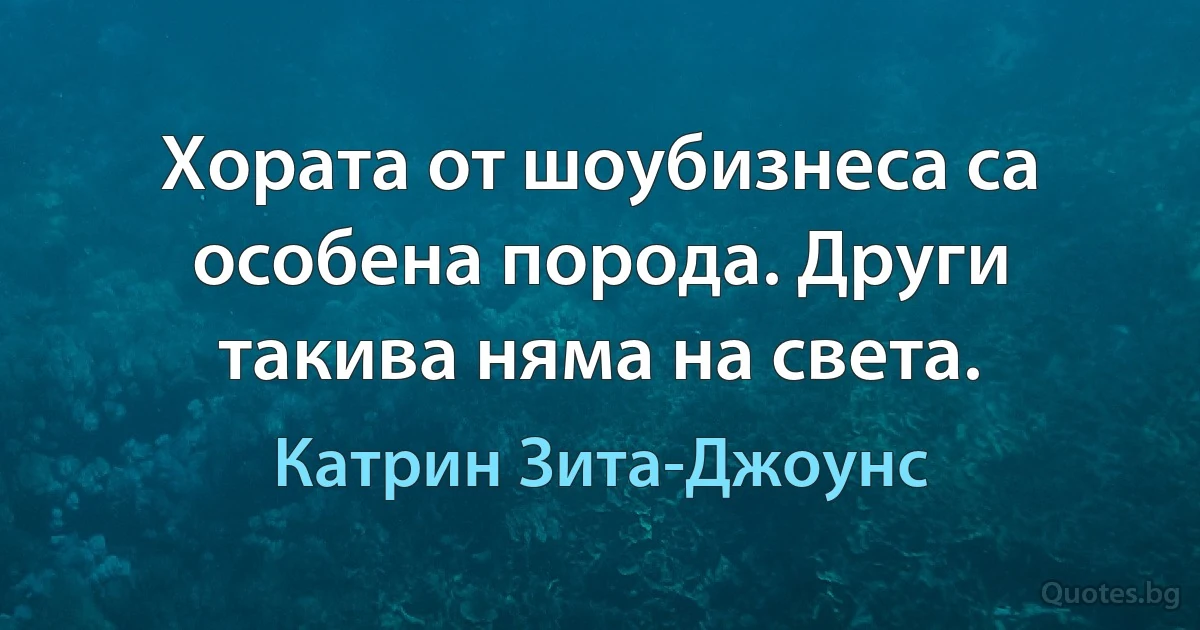 Хората от шоубизнеса са особена порода. Други такива няма на света. (Катрин Зита-Джоунс)