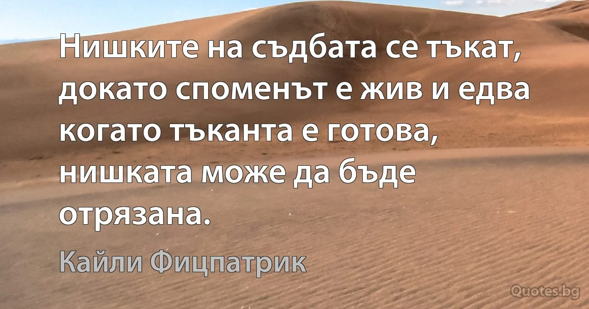 Нишките на съдбата се тъкат, докато споменът е жив и едва когато тъканта е готова, нишката може да бъде отрязана. (Кайли Фицпатрик)