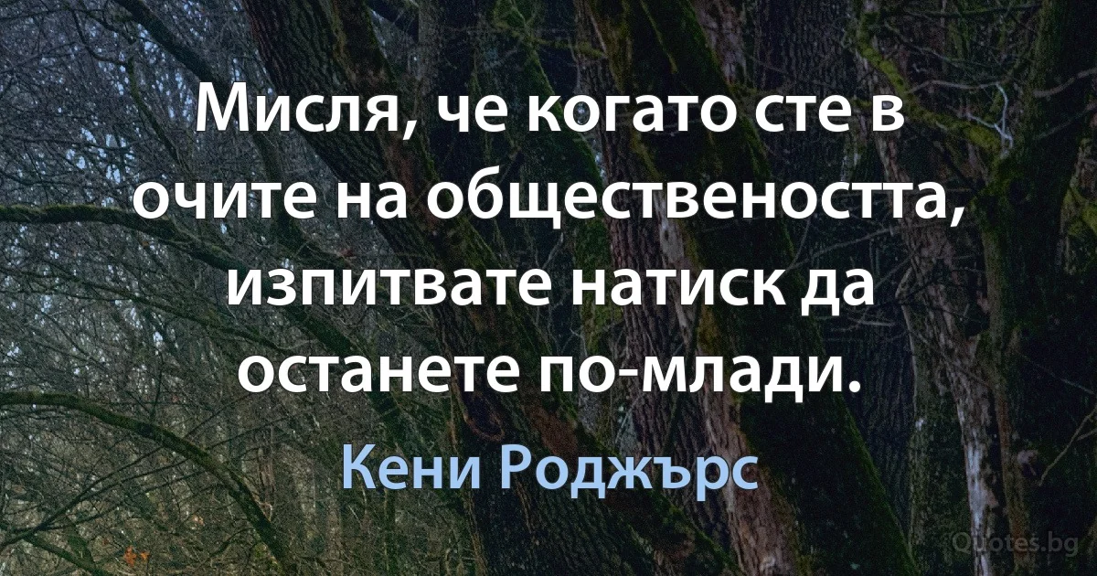 Мисля, че когато сте в очите на обществеността, изпитвате натиск да останете по-млади. (Кени Роджърс)