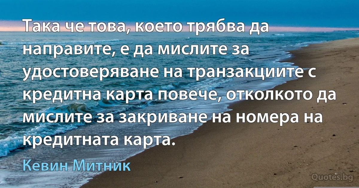 Така че това, което трябва да направите, е да мислите за удостоверяване на транзакциите с кредитна карта повече, отколкото да мислите за закриване на номера на кредитната карта. (Кевин Митник)