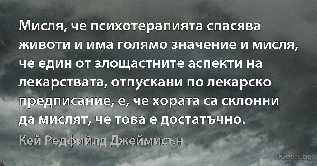 Мисля, че психотерапията спасява животи и има голямо значение и мисля, че един от злощастните аспекти на лекарствата, отпускани по лекарско предписание, е, че хората са склонни да мислят, че това е достатъчно. (Кей Редфийлд Джеймисън)