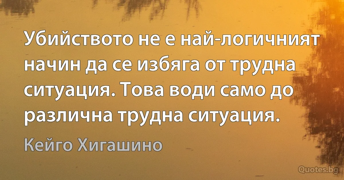 Убийството не е най-логичният начин да се избяга от трудна ситуация. Това води само до различна трудна ситуация. (Кейго Хигашино)