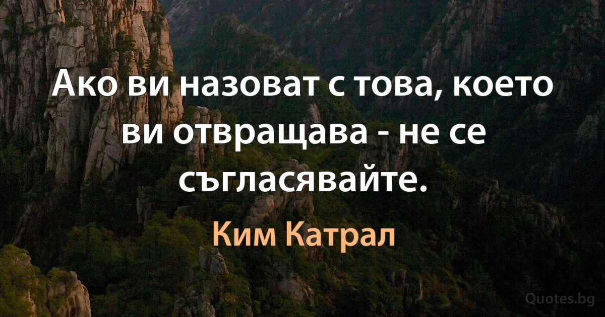 Ако ви назоват с това, което ви отвращава - не се съгласявайте. (Ким Катрал)